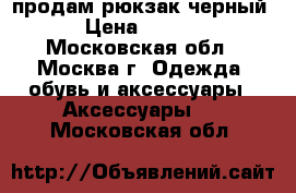  продам рюкзак черный  › Цена ­ 1 200 - Московская обл., Москва г. Одежда, обувь и аксессуары » Аксессуары   . Московская обл.
